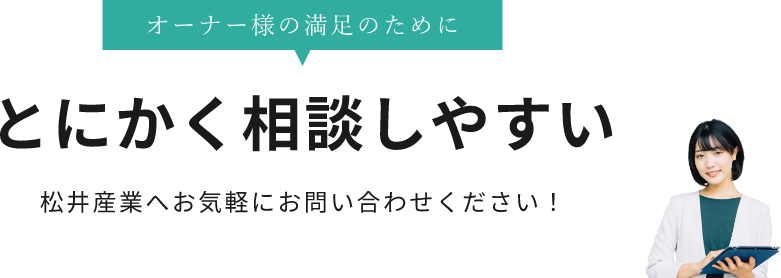 オーナー様の満足のために とにかく相談しやすい 松井産業へお気軽にお問い合わせください！