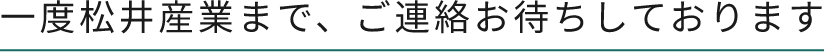 一度松井産業まで、ご連絡お待ちしております