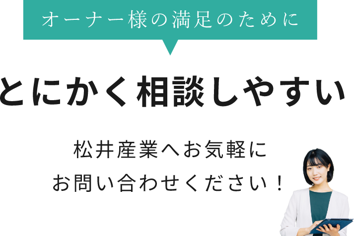 オーナー様の満足のために とにかく相談しやすい 松井産業へお気軽にお問い合わせください！