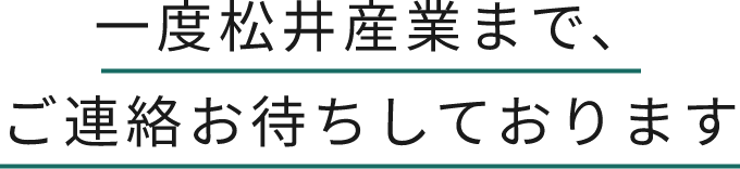 一度松井産業まで、ご連絡お待ちしております